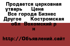 Продается церковная утварь . › Цена ­ 6 200 - Все города Бизнес » Другое   . Костромская обл.,Вохомский р-н